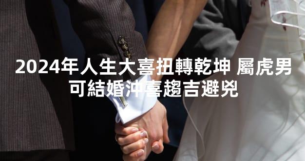 2024年人生大喜扭轉乾坤 屬虎男可結婚沖喜趨吉避兇